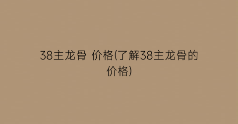 38主龙骨 价格(了解38主龙骨的价格)